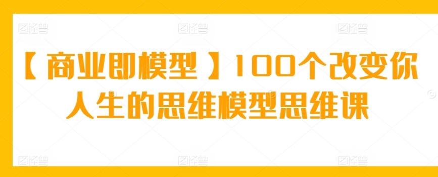【商业即模型】100个改变你人生的思维模型思维课K叔网赚资源-网赚项目-副业赚钱-互联网创业-资源整合K叔网赚资源