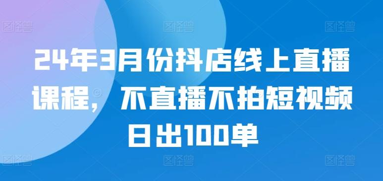 24年3月份抖店线上直播课程，不直播不拍短视频日出100单K叔网赚资源-网赚项目-副业赚钱-互联网创业-资源整合K叔网赚资源