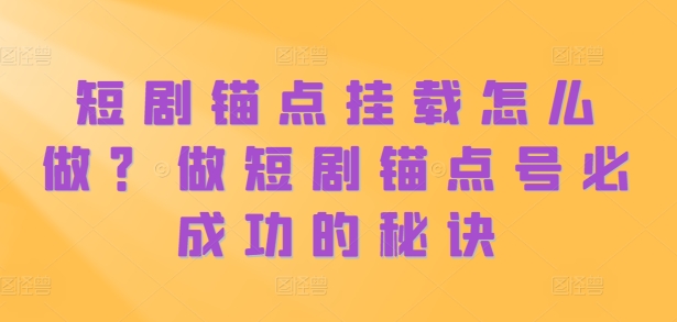 短剧锚点挂载怎么做？做短剧锚点号必成功的秘诀K叔网赚资源-网赚项目-副业赚钱-互联网创业-资源整合K叔网赚资源