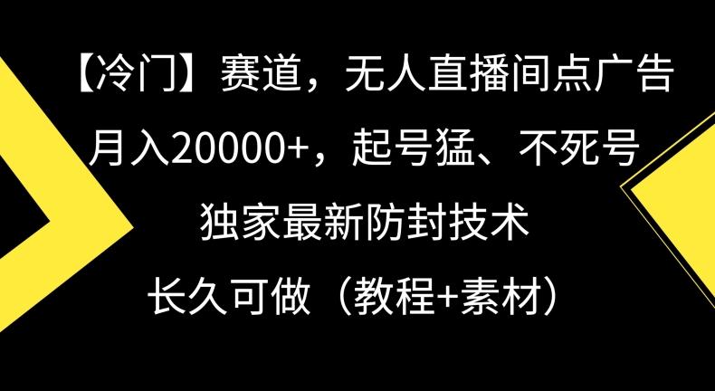 冷门赛道，无人直播间点广告，月入20000+，起号猛、不死号，独家最新防封技术【揭秘】K叔网赚资源-网赚项目-副业赚钱-互联网创业-资源整合K叔网赚资源