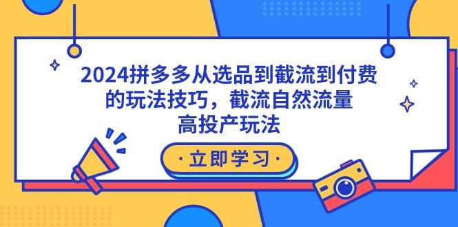 2024拼多多从选品到截流到付费的玩法技巧，截流自然流量玩法，高投产玩法K叔网赚资源-网赚项目-副业赚钱-互联网创业-资源整合K叔网赚资源