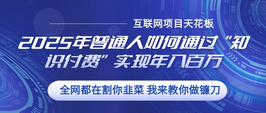 2025年普通人如何通过”知识付费“实现年入百万K叔网赚资源-网赚项目-副业赚钱-互联网创业-资源整合K叔网赚资源