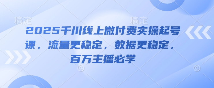 2025千川线上微付费实操起号课，流量更稳定，数据更稳定，百万主播必学K叔网赚资源-网赚项目-副业赚钱-互联网创业-资源整合K叔网赚资源