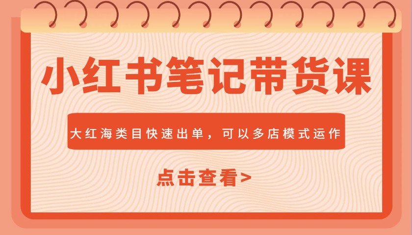 小红书笔记带货课，大红海类目快速出单，市场大，可以多店模式运作K叔网赚资源-网赚项目-副业赚钱-互联网创业-资源整合K叔网赚资源
