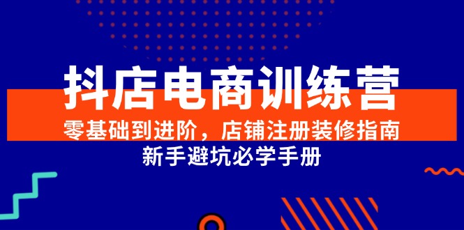 抖店电商训练营，零基础到进阶，店铺注册装修指南，新手避坑必学手册K叔网赚资源-网赚项目-副业赚钱-互联网创业-资源整合K叔网赚资源