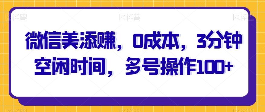 微信美添赚，0成本，3分钟空闲时间，多号操作100+K叔网赚资源-网赚项目-副业赚钱-互联网创业-资源整合K叔网赚资源
