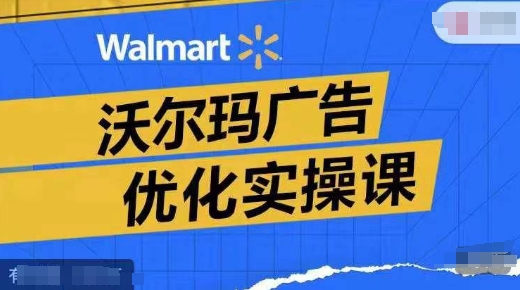 沃尔玛广告优化实操课，广告报告实操讲解，广告如何提高转化和ROAS等K叔网赚资源-网赚项目-副业赚钱-互联网创业-资源整合K叔网赚资源