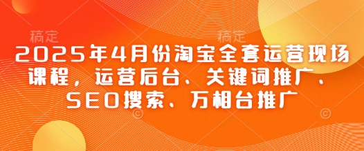 2025年4月份淘宝全套运营现场课程，运营后台、关键词推广、SEO搜索、万相台推广K叔网赚资源-网赚项目-副业赚钱-互联网创业-资源整合K叔网赚资源