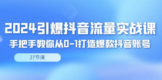 2024引爆·抖音流量实战课，手把手教你从0-1打造爆款抖音账号(27节)K叔网赚资源-网赚项目-副业赚钱-互联网创业-资源整合K叔网赚资源