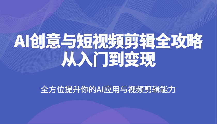 AI创意与短视频剪辑全攻略从入门到变现，全方位提升你的AI应用与视频剪辑能力K叔网赚资源-网赚项目-副业赚钱-互联网创业-资源整合K叔网赚资源