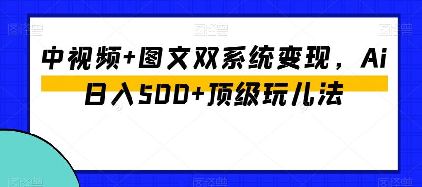 中视频+图文双系统变现，Ai日入500+顶级玩儿法K叔网赚资源-网赚项目-副业赚钱-互联网创业-资源整合K叔网赚资源