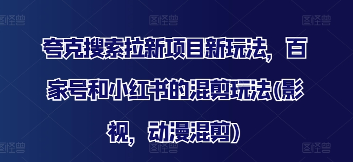 夸克搜索拉新项目新玩法，百家号和小红书的混剪玩法(影视，动漫混剪)K叔网赚资源-网赚项目-副业赚钱-互联网创业-资源整合K叔网赚资源
