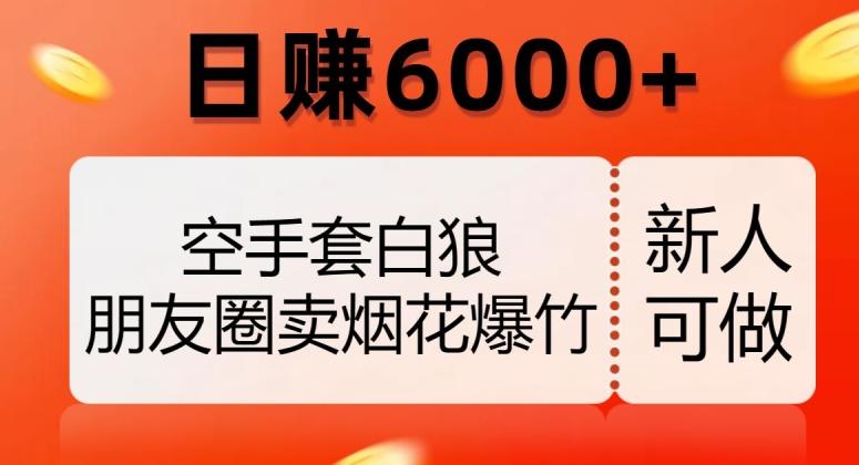 空手套白狼，朋友圈卖烟花爆竹，日赚6000+【揭秘】K叔网赚资源-网赚项目-副业赚钱-互联网创业-资源整合K叔网赚资源