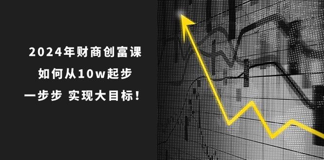 2024年 财商-创富课：如何从10w起步，一步步 实现大目标！K叔网赚资源-网赚项目-副业赚钱-互联网创业-资源整合K叔网赚资源