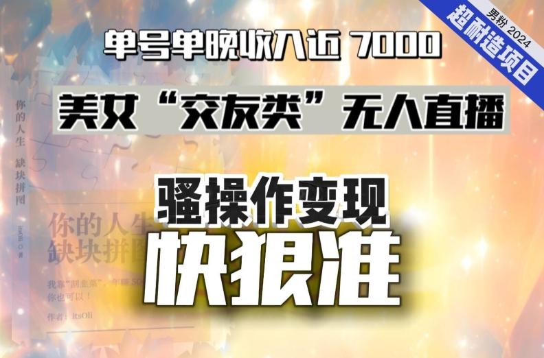 美女“交友类”无人直播，变现快、狠、准，单号单晚收入近7000。2024，超耐造“男粉”变现项目K叔网赚资源-网赚项目-副业赚钱-互联网创业-资源整合K叔网赚资源