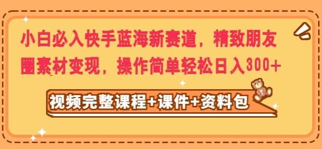 小白必入快手蓝海新赛道，精致朋友圈素材变现，操作简单轻松日入300K叔网赚资源-网赚项目-副业赚钱-互联网创业-资源整合K叔网赚资源