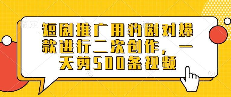 短剧推广用豹剧对爆款进行二次创作，一天剪500条视频K叔网赚资源-网赚项目-副业赚钱-互联网创业-资源整合K叔网赚资源