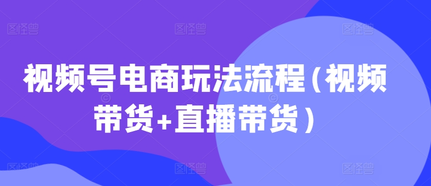 视频号电商玩法流程，视频带货+直播带货【更新2025年1月】K叔网赚资源-网赚项目-副业赚钱-互联网创业-资源整合K叔网赚资源