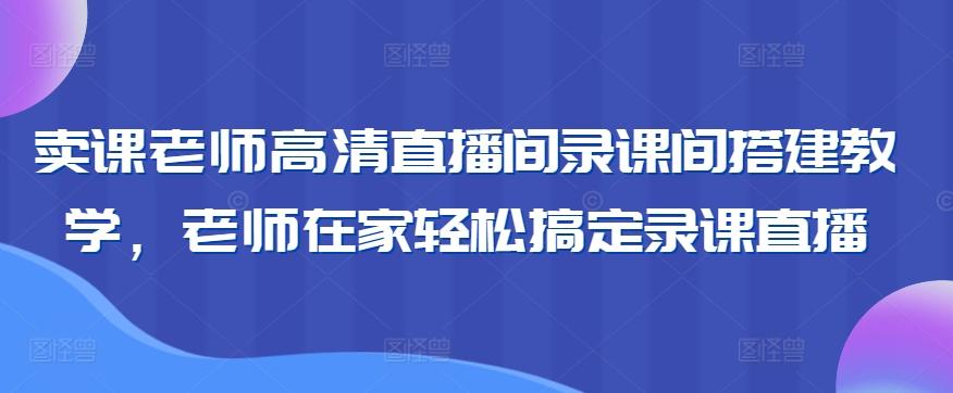 卖课老师高清直播间录课间搭建教学，老师在家轻松搞定录课直播K叔网赚资源-网赚项目-副业赚钱-互联网创业-资源整合K叔网赚资源