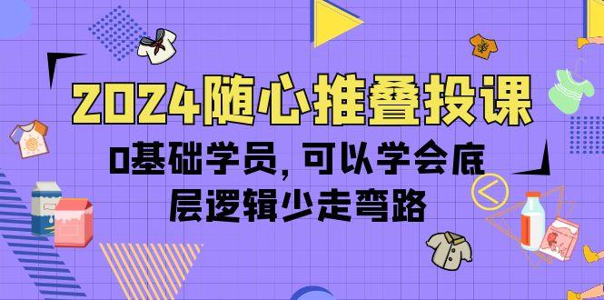 (10017期)2024随心推叠投课，0基础学员，可以学会底层逻辑少走弯路(14节)K叔网赚资源-网赚项目-副业赚钱-互联网创业-资源整合K叔网赚资源