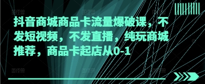 抖音商城商品卡流量爆破课，不发短视频，不发直播，纯玩商城推荐，商品卡起店从0-1K叔网赚资源-网赚项目-副业赚钱-互联网创业-资源整合K叔网赚资源