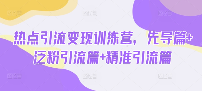 热点引流变现训练营，先导篇+泛粉引流篇+精准引流篇K叔网赚资源-网赚项目-副业赚钱-互联网创业-资源整合K叔网赚资源