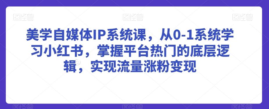 美学自媒体IP系统课，从0-1系统学习小红书，掌握平台热门的底层逻辑，实现流量涨粉变现K叔网赚资源-网赚项目-副业赚钱-互联网创业-资源整合K叔网赚资源