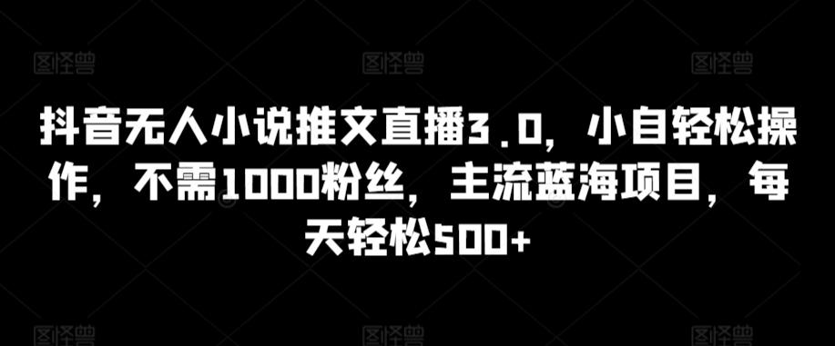 抖音无人小说推文直播3.0，小自轻松操作，不需1000粉丝，主流蓝海项目，每天轻松500+【揭秘】K叔网赚资源-网赚项目-副业赚钱-互联网创业-资源整合K叔网赚资源