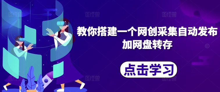 教你搭建一个网创采集自动发布加网盘转存K叔网赚资源-网赚项目-副业赚钱-互联网创业-资源整合K叔网赚资源