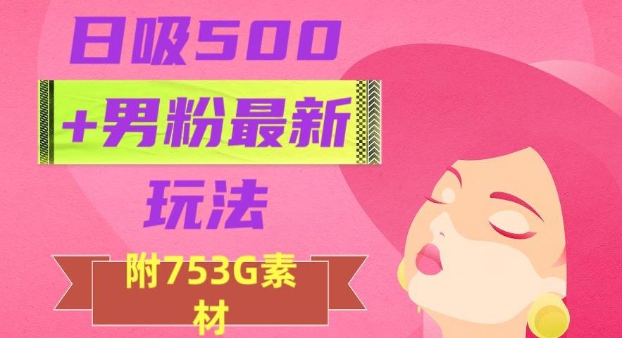 日吸500+男粉最新玩法，从作品制作到如何引流及后端变现，保姆级教程【揭秘】K叔网赚资源-网赚项目-副业赚钱-互联网创业-资源整合K叔网赚资源