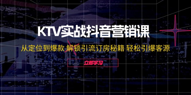KTV实战抖音营销课：从定位到爆款 解锁引流订房秘籍 轻松引爆客源-无水印K叔网赚资源-网赚项目-副业赚钱-互联网创业-资源整合K叔网赚资源