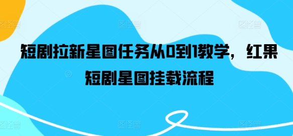 短剧拉新星图任务从0到1教学，红果短剧星图挂载流程K叔网赚资源-网赚项目-副业赚钱-互联网创业-资源整合K叔网赚资源