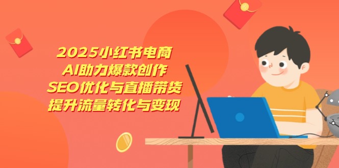 2025小红书电商，AI助力爆款创作，SEO优化与直播带货，提升流量转化与变现K叔网赚资源-网赚项目-副业赚钱-互联网创业-资源整合K叔网赚资源