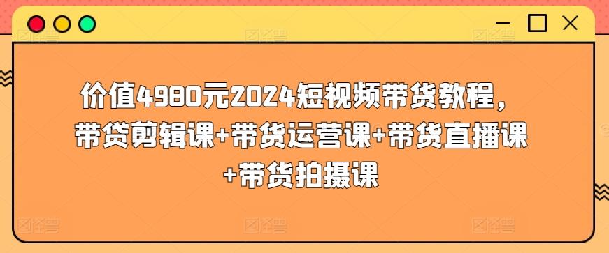 价值4980元2024短视频带货教程，带贷剪辑课+带货运营课+带货直播课+带货拍摄课K叔网赚资源-网赚项目-副业赚钱-互联网创业-资源整合K叔网赚资源