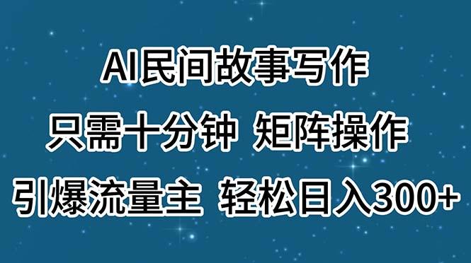 AI民间故事写作，只需十分钟，矩阵操作，引爆流量主，轻松日入300+K叔网赚资源-网赚项目-副业赚钱-互联网创业-资源整合K叔网赚资源