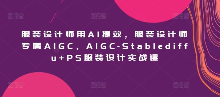 服装设计师用AI提效，服装设计师专属AIGC，AIGC-Stablediffu+PS服装设计实战课K叔网赚资源-网赚项目-副业赚钱-互联网创业-资源整合K叔网赚资源