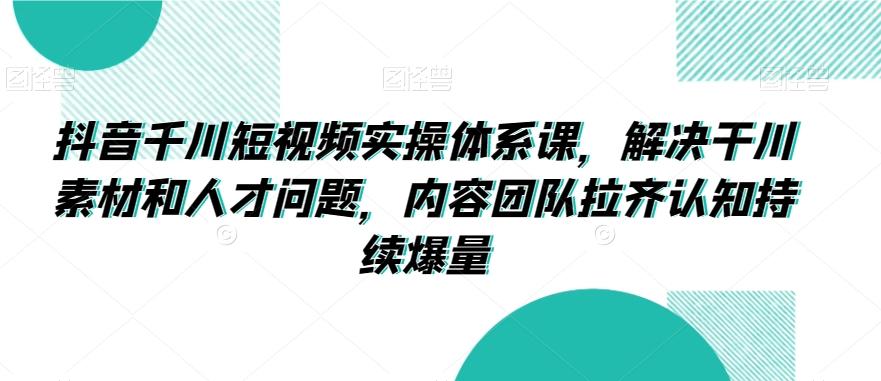 抖音千川短视频实操体系课，解决干川素材和人才问题，内容团队拉齐认知持续爆量K叔网赚资源-网赚项目-副业赚钱-互联网创业-资源整合K叔网赚资源