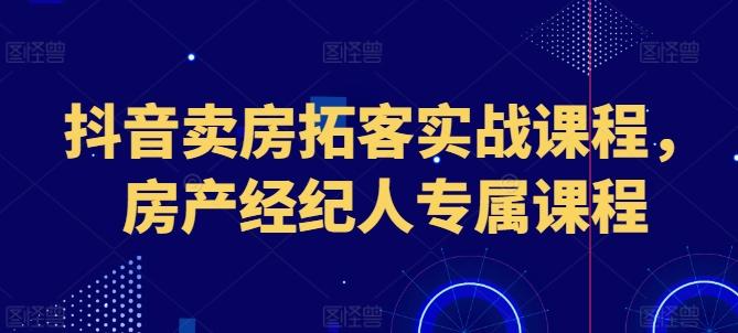 抖音卖房拓客实战课程，房产经纪人专属课程K叔网赚资源-网赚项目-副业赚钱-互联网创业-资源整合K叔网赚资源