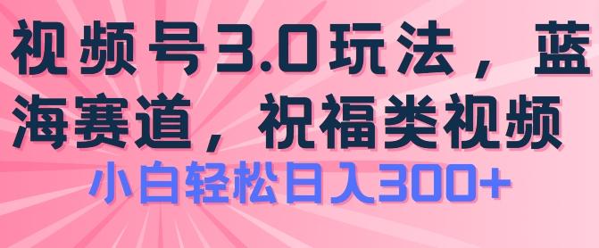 2024视频号蓝海项目，祝福类玩法3.0，操作简单易上手，日入300+【揭秘】K叔网赚资源-网赚项目-副业赚钱-互联网创业-资源整合K叔网赚资源