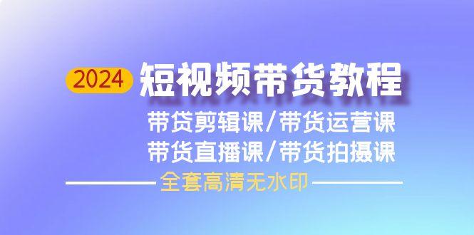 (9929期)2024短视频带货教程，剪辑课+运营课+直播课+拍摄课(全套高清无水印)K叔网赚资源-网赚项目-副业赚钱-互联网创业-资源整合K叔网赚资源