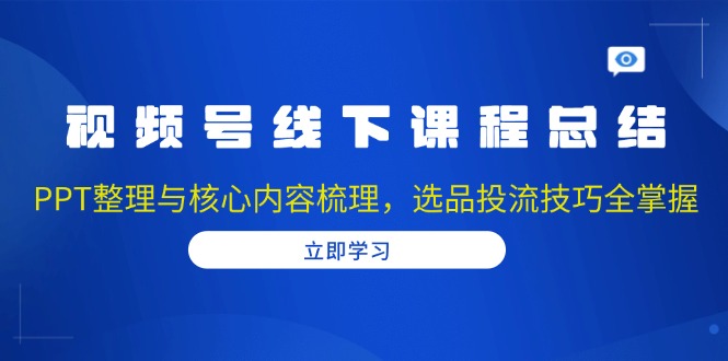 视频号线下课程总结：PPT整理与核心内容梳理，选品投流技巧全掌握K叔网赚资源-网赚项目-副业赚钱-互联网创业-资源整合K叔网赚资源