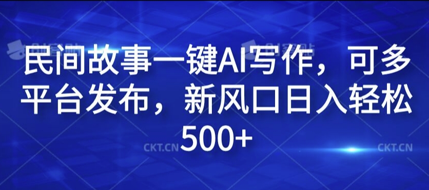 民间故事一键AI写作，可多平台发布，新风口日入轻松500+【揭秘】K叔网赚资源-网赚项目-副业赚钱-互联网创业-资源整合K叔网赚资源