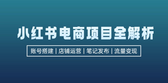 小红书电商项目全解析，包括账号搭建、店铺运营、笔记发布  实现流量变现K叔网赚资源-网赚项目-副业赚钱-互联网创业-资源整合K叔网赚资源