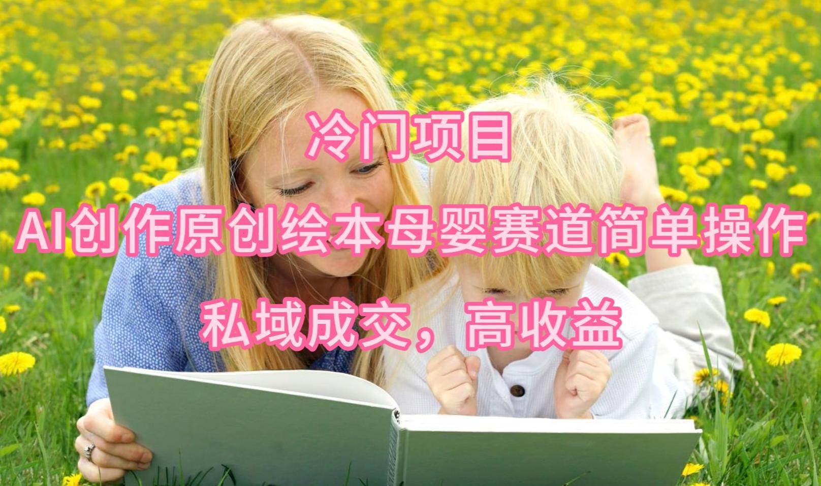 (9726期)冷门项目，AI创作原创绘本母婴赛道简单操作，私域成交，高收益K叔网赚资源-网赚项目-副业赚钱-互联网创业-资源整合K叔网赚资源