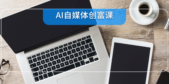 AI自媒体创富课，账号准备到直播带货，零基础22项技能速成K叔网赚资源-网赚项目-副业赚钱-互联网创业-资源整合K叔网赚资源