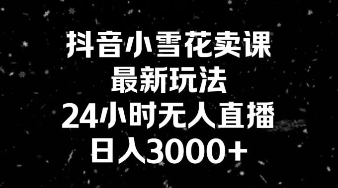 抖音小雪花卖课，24小时无人直播，日入3000+，小白也能轻松操作K叔网赚资源-网赚项目-副业赚钱-互联网创业-资源整合K叔网赚资源