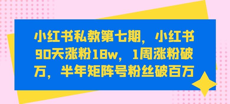 小红书私教第七期，小红书90天涨粉18w，1周涨粉破万，半年矩阵号粉丝破百万K叔网赚资源-网赚项目-副业赚钱-互联网创业-资源整合K叔网赚资源
