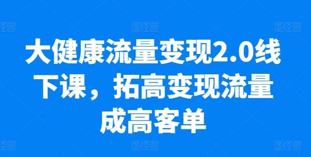 大健康流量变现2.0线下课，​拓高变现流量成高客单，业绩10倍增长，低粉高变现，只讲落地实操K叔网赚资源-网赚项目-副业赚钱-互联网创业-资源整合K叔网赚资源