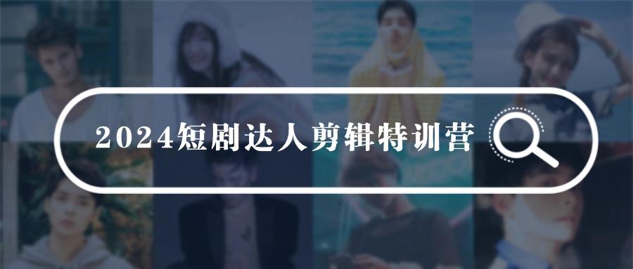 (9688期)2024短剧达人剪辑特训营，适合宝爸宝妈的0基础剪辑训练营(51节课)K叔网赚资源-网赚项目-副业赚钱-互联网创业-资源整合K叔网赚资源