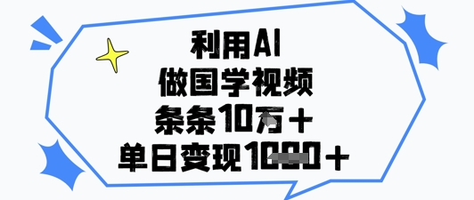 利用AI做国学视频，条条点赞10w+，单日变现1k+K叔网赚资源-网赚项目-副业赚钱-互联网创业-资源整合K叔网赚资源